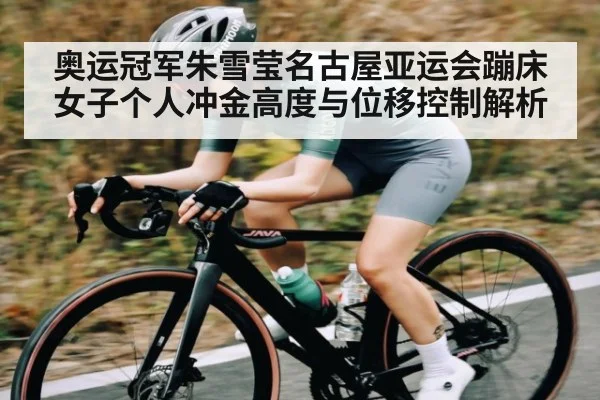奥运冠军朱雪莹名古屋亚运会蹦床女子个人冲金高度与位移控制解析