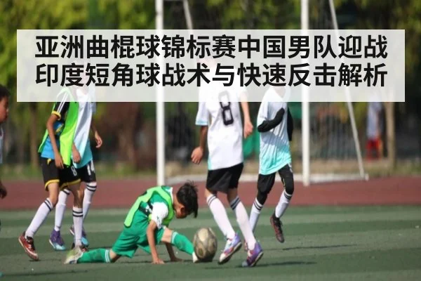 亚洲曲棍球锦标赛中国男队迎战印度短角球战术与快速反击解析