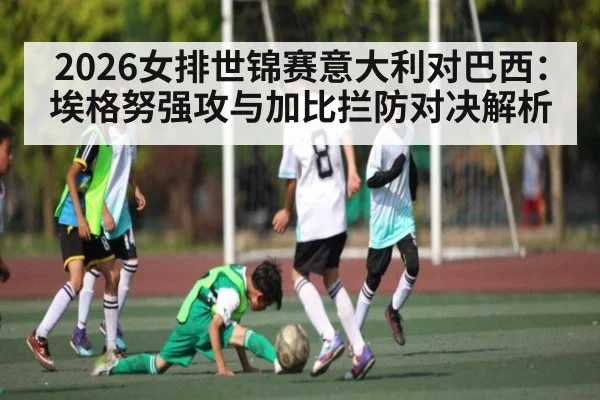2026女排世锦赛意大利对巴西:埃格努强攻与加比拦防对决解析