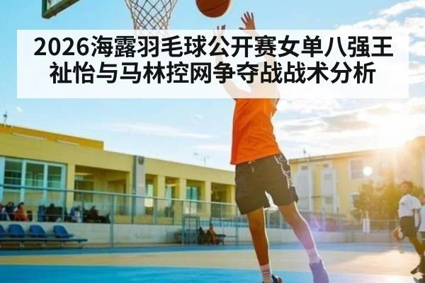 2026海露羽毛球公开赛女单八强王祉怡与马林控网争夺战战术分析